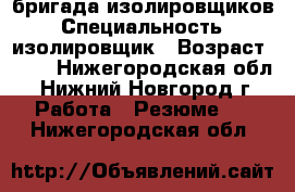 бригада изолировщиков › Специальность ­ изолировщик › Возраст ­ 38 - Нижегородская обл., Нижний Новгород г. Работа » Резюме   . Нижегородская обл.